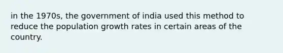 in the 1970s, the government of india used this method to reduce the population growth rates in certain areas of the country.