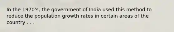 In the 1970's, the government of India used this method to reduce the population growth rates in certain areas of the country . . .