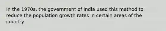 In the 1970s, the government of India used this method to reduce the population growth rates in certain areas of the country