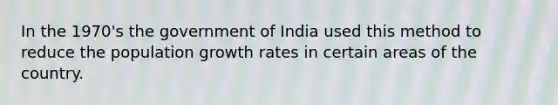 In the 1970's the government of India used this method to reduce the population growth rates in certain areas of the country.