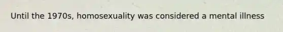 Until the 1970s, homosexuality was considered a mental illness