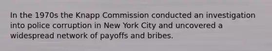 In the 1970s the Knapp Commission conducted an investigation into police corruption in New York City and uncovered a widespread network of payoffs and bribes.