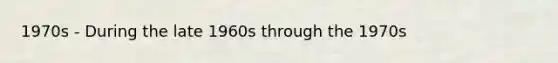 1970s - During the late 1960s through the 1970s