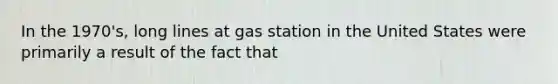 In the 1970's, long lines at gas station in the United States were primarily a result of the fact that