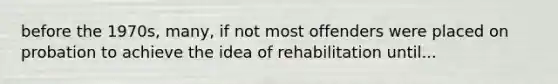 before the 1970s, many, if not most offenders were placed on probation to achieve the idea of rehabilitation until...