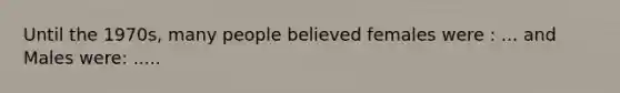 Until the 1970s, many people believed females were : ... and Males were: .....