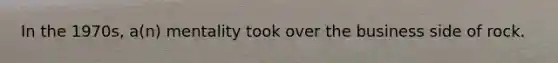 In the 1970s, a(n) mentality took over the business side of rock.