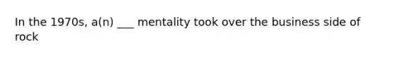 In the 1970s, a(n) ___ mentality took over the business side of rock