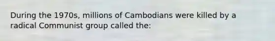 During the 1970s, millions of Cambodians were killed by a radical Communist group called the: