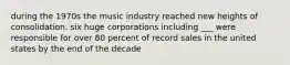 during the 1970s the music industry reached new heights of consolidation. six huge corporations including ___ were responsible for over 80 percent of record sales in the united states by the end of the decade