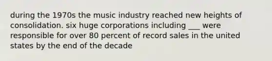 during the 1970s the music industry reached new heights of consolidation. six huge corporations including ___ were responsible for over 80 percent of record sales in the united states by the end of the decade