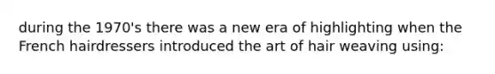during the 1970's there was a new era of highlighting when the French hairdressers introduced the art of hair weaving using: