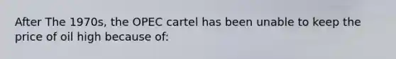 After The 1970s, the OPEC cartel has been unable to keep the price of oil high because of: