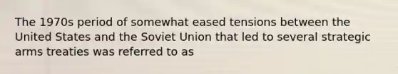 The 1970s period of somewhat eased tensions between the United States and the Soviet Union that led to several strategic arms treaties was referred to as