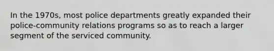 In the 1970s, most police departments greatly expanded their police-community relations programs so as to reach a larger segment of the serviced community.