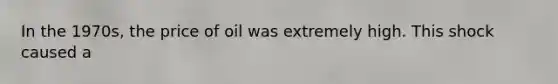 In the 1970s, the price of oil was extremely high. This shock caused a