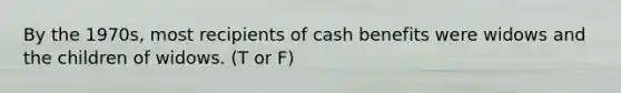 By the 1970s, most recipients of cash benefits were widows and the children of widows. (T or F)