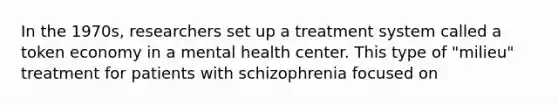 In the 1970s, researchers set up a treatment system called a token economy in a mental health center. This type of "milieu" treatment for patients with schizophrenia focused on