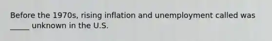 Before the 1970s, rising inflation and unemployment called was _____ unknown in the U.S.