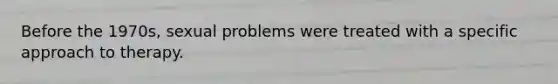 Before the 1970s, sexual problems were treated with a specific approach to therapy.