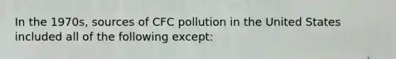 In the 1970s, sources of CFC pollution in the United States included all of the following except: