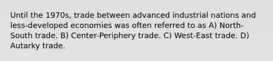 Until the 1970s, trade between advanced industrial nations and less-developed economies was often referred to as A) North-South trade. B) Center-Periphery trade. C) West-East trade. D) Autarky trade.