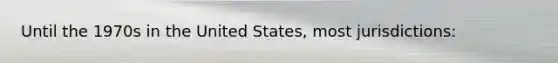 Until the 1970s in the United States, most jurisdictions: