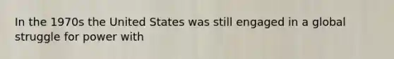 In the 1970s the United States was still engaged in a global struggle for power with