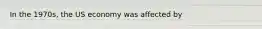 In the 1970s, the US economy was affected by