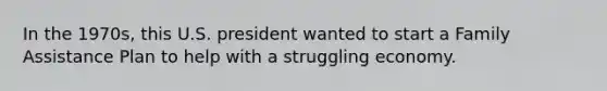 In the 1970s, this U.S. president wanted to start a Family Assistance Plan to help with a struggling economy.