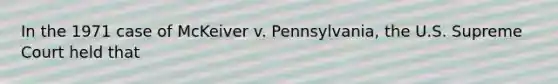 In the 1971 case of McKeiver v. Pennsylvania, the U.S. Supreme Court held that