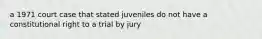 a 1971 court case that stated juveniles do not have a constitutional right to a trial by jury