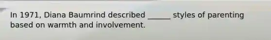 In 1971, Diana Baumrind described ______ styles of parenting based on warmth and involvement.