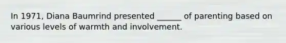 In 1971, Diana Baumrind presented ______ of parenting based on various levels of warmth and involvement.