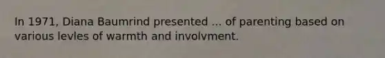 In 1971, Diana Baumrind presented ... of parenting based on various levles of warmth and involvment.