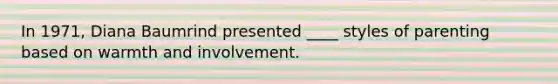 In 1971, Diana Baumrind presented ____ styles of parenting based on warmth and involvement.