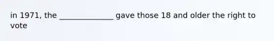in 1971, the ______________ gave those 18 and older the right to vote