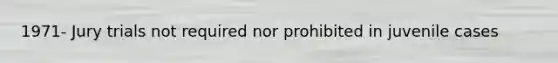 1971- Jury trials not required nor prohibited in juvenile cases
