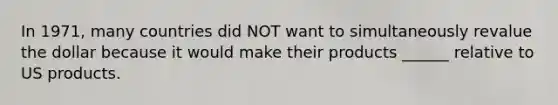 In 1971, many countries did NOT want to simultaneously revalue the dollar because it would make their products ______ relative to US products.