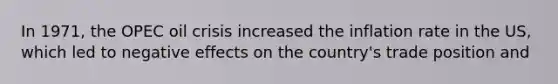 In 1971, the OPEC oil crisis increased the inflation rate in the US, which led to negative effects on the country's trade position and