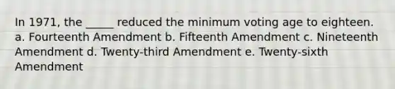 In 1971, the _____ reduced the minimum voting age to eighteen. a. Fourteenth Amendment b. Fifteenth Amendment c. Nineteenth Amendment d. Twenty-third Amendment e. Twenty-sixth Amendment