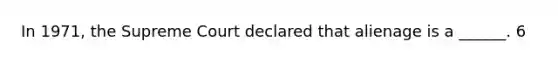 In 1971, the Supreme Court declared that alienage is a ______. 6