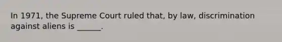 In 1971, the Supreme Court ruled that, by law, discrimination against aliens is ______.