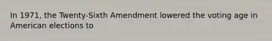 In 1971, the Twenty-Sixth Amendment lowered the voting age in American elections to