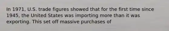 In 1971, U.S. trade figures showed that for the first time since 1945, the United States was importing <a href='https://www.questionai.com/knowledge/keWHlEPx42-more-than' class='anchor-knowledge'>more than</a> it was exporting. This set off massive purchases of