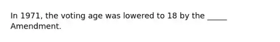 In 1971, the voting age was lowered to 18 by the _____ Amendment.
