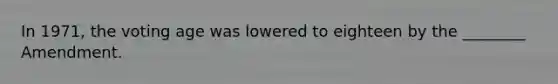 In 1971, the voting age was lowered to eighteen by the ________ Amendment.