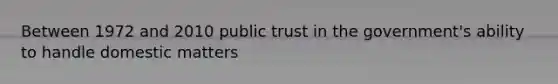 Between 1972 and 2010 public trust in the government's ability to handle domestic matters