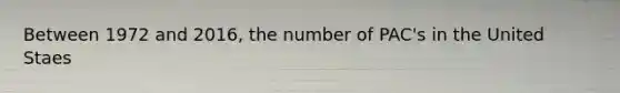 Between 1972 and 2016, the number of PAC's in the United Staes