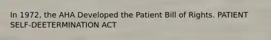 In 1972, the AHA Developed the Patient Bill of Rights. PATIENT SELF-DEETERMINATION ACT